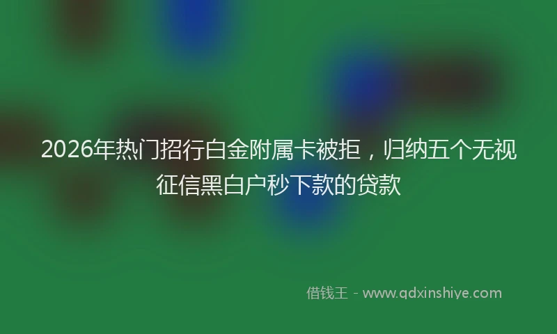 2026年热门招行白金附属卡被拒，归纳五个无视征信黑白户秒下款的贷款