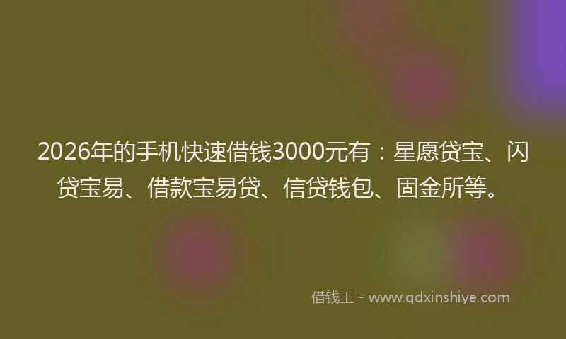 2026年的手机快速借钱3000元有：星愿贷宝、闪贷宝易、借款宝易贷、信贷钱包、固金所等。