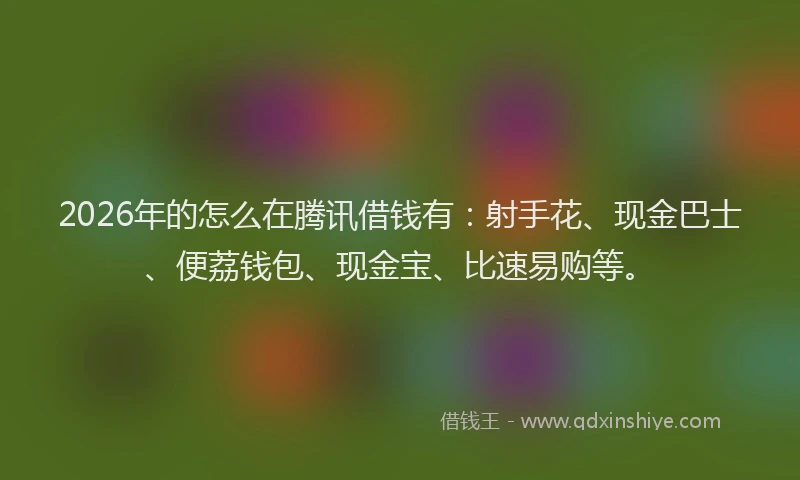 2026年的怎么在腾讯借钱有：射手花、现金巴士、便荔钱包、现金宝、比速易购等。