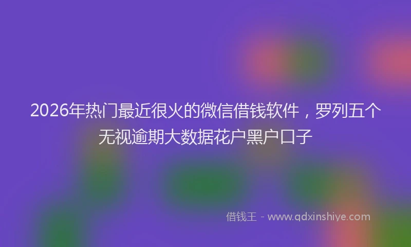 2026年热门最近很火的微信借钱软件，罗列五个无视逾期大数据花户黑户口子