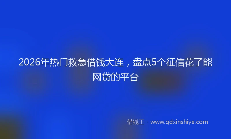 2026年热门救急借钱大连，盘点5个征信花了能网贷的平台