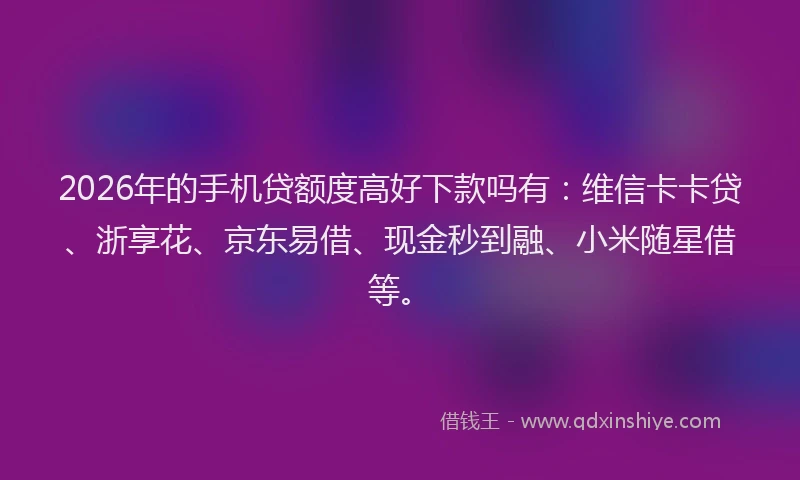 2026年的手机贷额度高好下款吗有:维信卡卡贷、浙享花、京东易借、现金秒到融、小米随星借等。