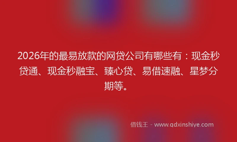 2026年的最易放款的网贷公司有哪些有：现金秒贷通、现金秒融宝、臻心贷、易借速融、星梦分期等。