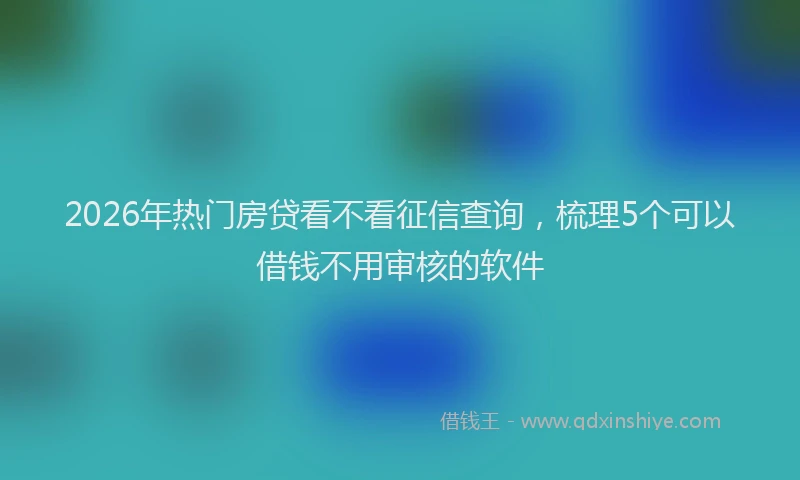 2026年热门房贷看不看征信查询，梳理5个可以借钱不用审核的软件