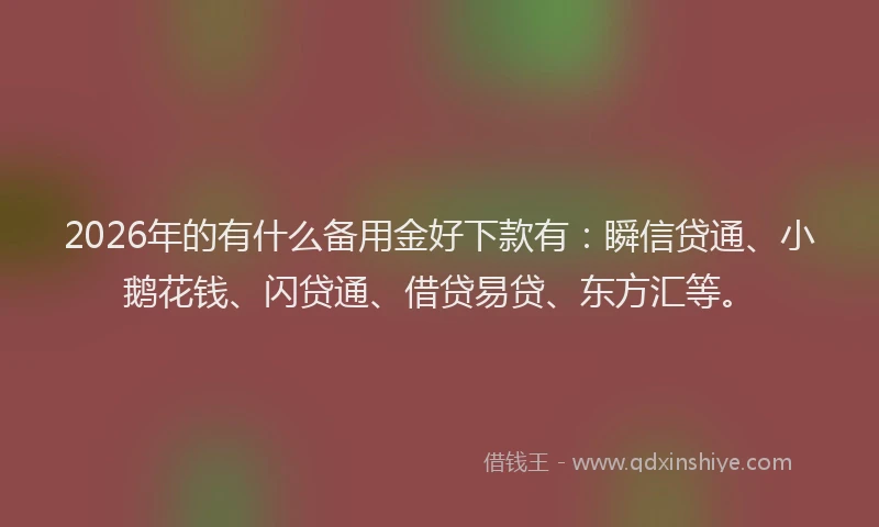 2026年的有什么备用金好下款有：瞬信贷通、小鹅花钱、闪贷通、借贷易贷、东方汇等。