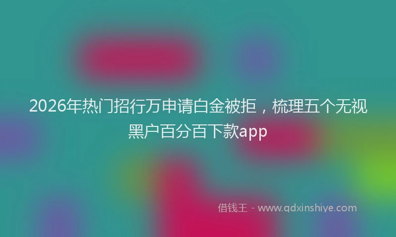 2026年热门招行万申请白金被拒，梳理五个无视黑户百分百下款app
