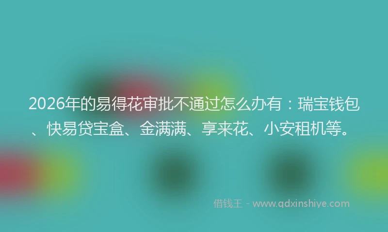 2026年的易得花审批不通过怎么办有:瑞宝钱包、快易贷宝盒、金满满、享来花、小安租机等。