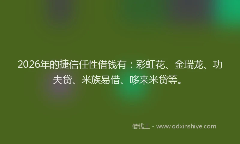 2026年的捷信任性借钱有：彩虹花、金瑞龙、功夫贷、米族易借、哆来米贷等。