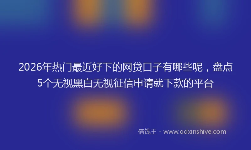 2026年热门最近好下的网贷口子有哪些呢，盘点5个无视黑白无视征信申请就下款的平台