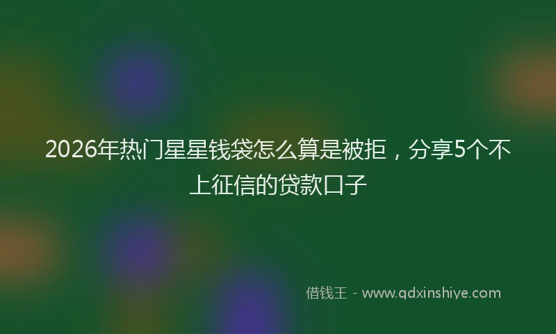2026年热门星星钱袋怎么算是被拒，分享5个不上征信的贷款口子