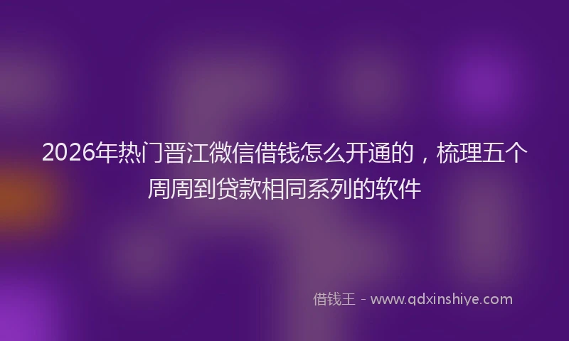 2026年热门晋江微信借钱怎么开通的，梳理五个周周到贷款相同系列的软件