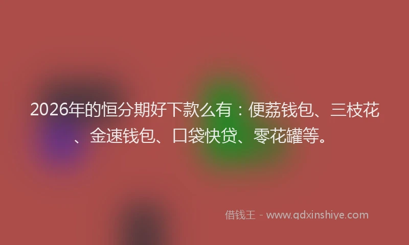 2026年的恒分期好下款么有：便荔钱包、三枝花、金速钱包、口袋快贷、零花罐等。