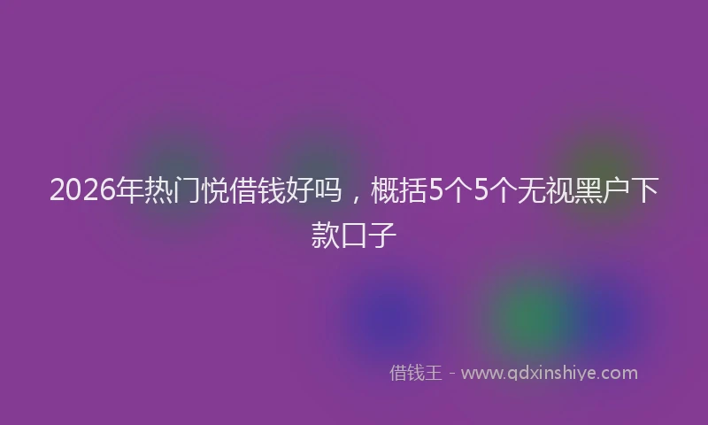 2026年热门悦借钱好吗，概括5个5个无视黑户下款口子