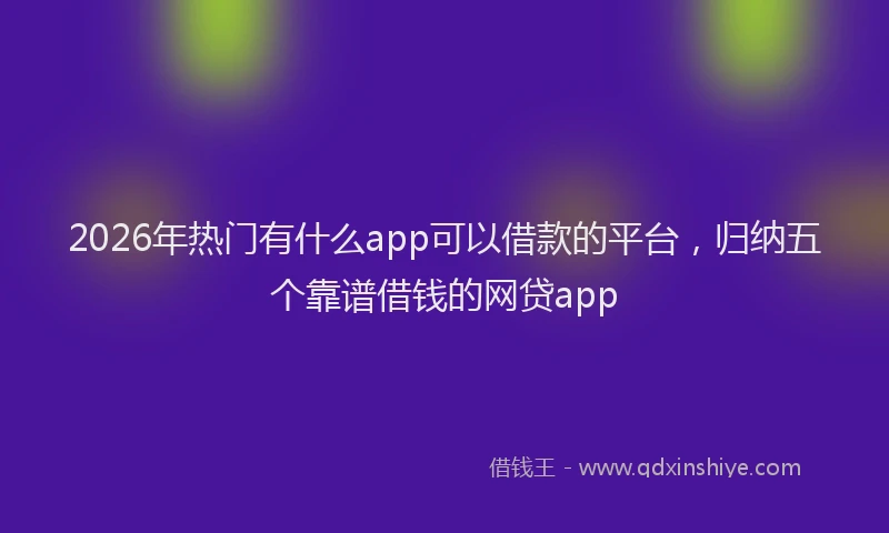 2026年热门有什么app可以借款的平台，归纳五个靠谱借钱的网贷app