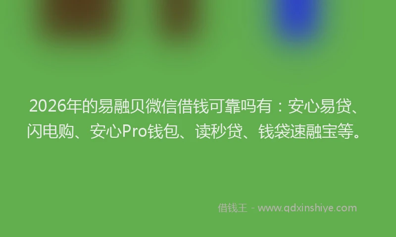 2026年的易融贝微信借钱可靠吗有：安心易贷、闪电购、安心Pro钱包、读秒贷、钱袋速融宝等。