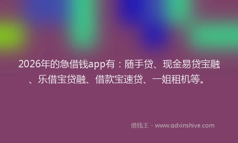 2026年的急借钱app有：随手贷、现金易贷宝融、乐借宝贷融、借款宝速贷、一姐租机等。