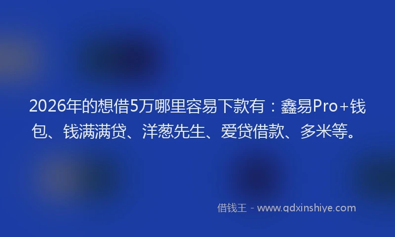 2026年的想借5万哪里容易下款有：鑫易Pro+钱包、钱满满贷、洋葱先生、爱贷借款、多米等。