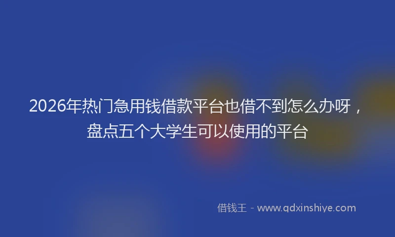 2026年热门急用钱借款平台也借不到怎么办呀，盘点五个大学生可以使用的平台