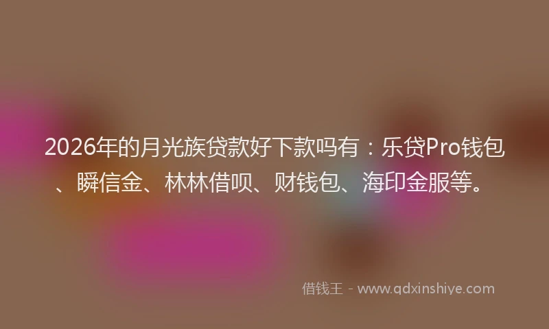2026年的月光族贷款好下款吗有：乐贷Pro钱包、瞬信金、林林借呗、财钱包、海印金服等。
