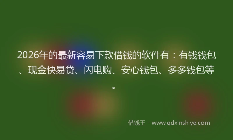 2026年的最新容易下款借钱的软件有：有钱钱包、现金快易贷、闪电购、安心钱包、多多钱包等。
