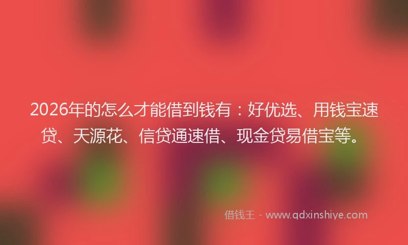2026年的怎么才能借到钱有：好优选、用钱宝速贷、天源花、信贷通速借、现金贷易借宝等。