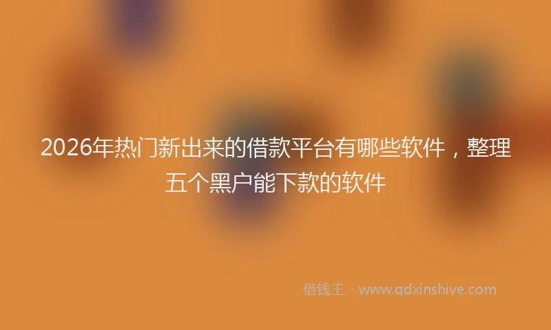 2026年热门新出来的借款平台有哪些软件，整理五个黑户能下款的软件