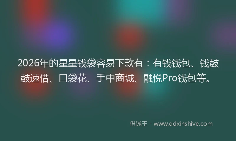 2026年的星星钱袋容易下款有：有钱钱包、钱鼓鼓速借、口袋花、手中商城、融悦Pro钱包等。