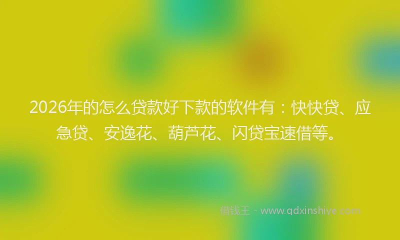 2026年的怎么贷款好下款的软件有：快快贷、应急贷、安逸花、葫芦花、闪贷宝速借等。
