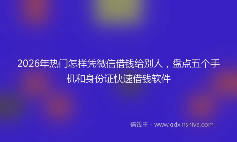2026年热门怎样凭微信借钱给别人，盘点五个手机和身份证快速借钱软件