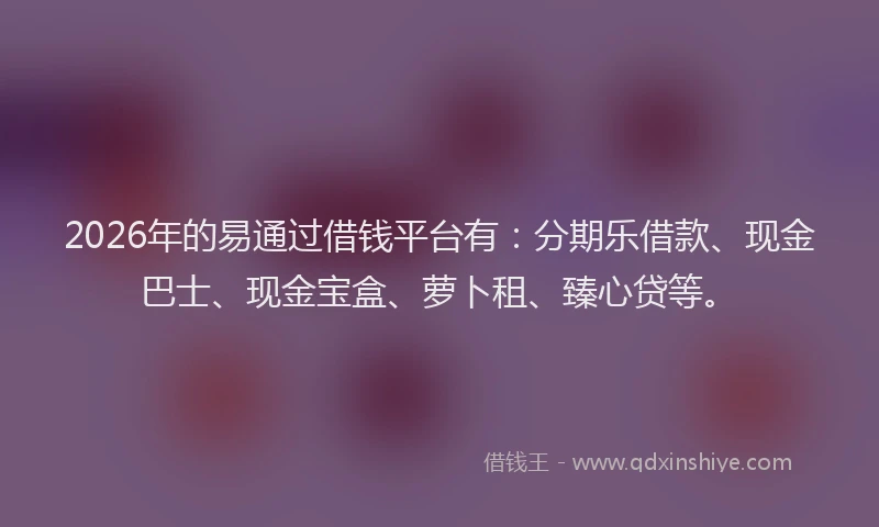 2026年的易通过借钱平台有：分期乐借款、现金巴士、现金宝盒、萝卜租、臻心贷等。
