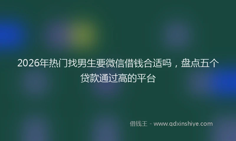2026年热门找男生要微信借钱合适吗,盘点五个贷款通过高的平台