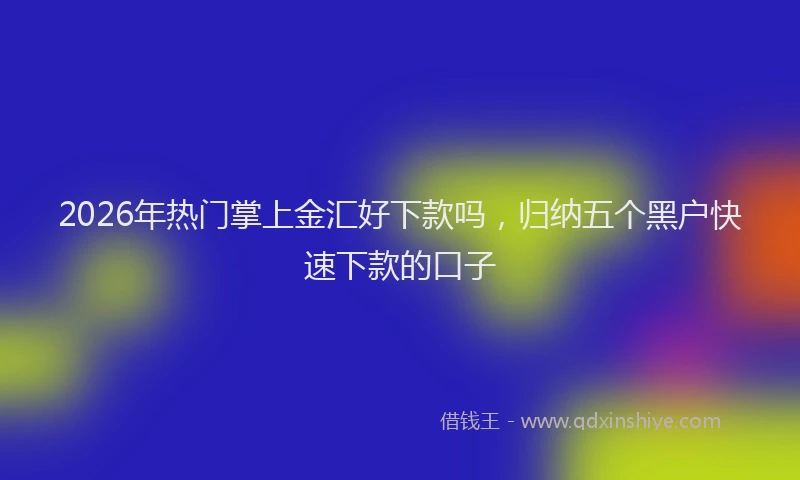 2026年热门掌上金汇好下款吗，归纳五个黑户快速下款的口子