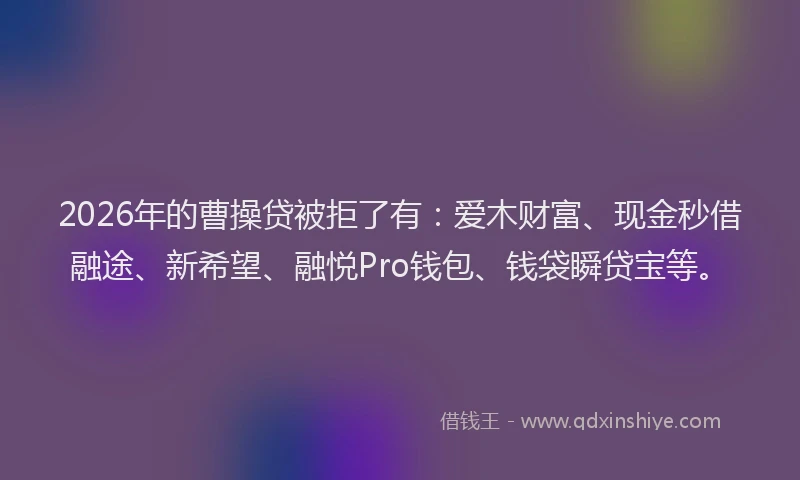2026年的曹操贷被拒了有：爱木财富、现金秒借融途、新希望、融悦Pro钱包、钱袋瞬贷宝等。