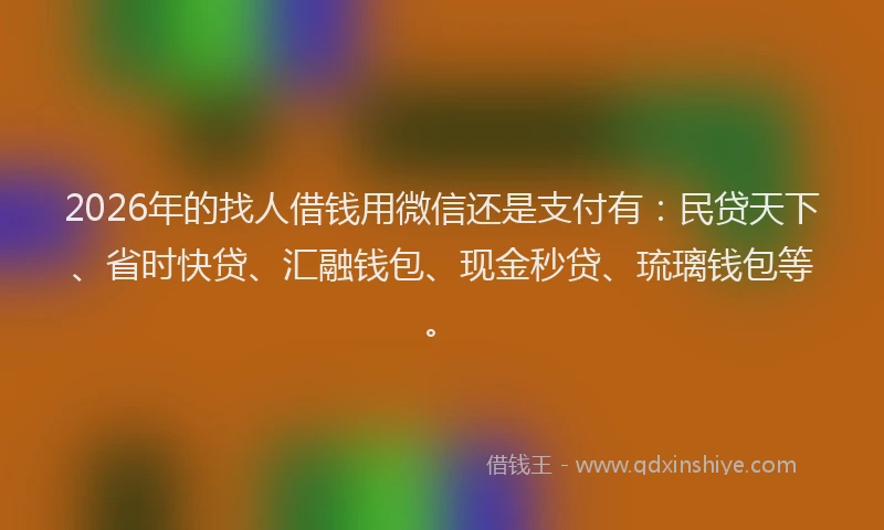 2026年的找人借钱用微信还是支付有：民贷天下、省时快贷、汇融钱包、现金秒贷、琉璃钱包等。