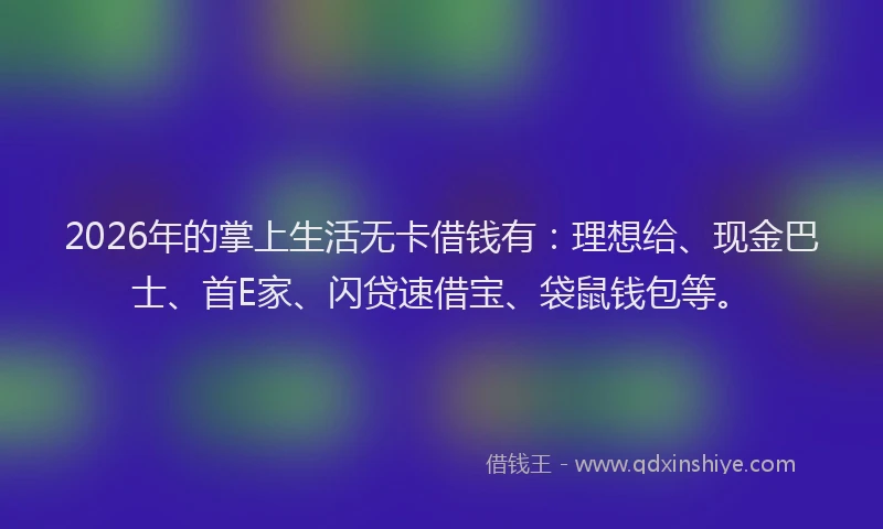 2026年的掌上生活无卡借钱有：理想给、现金巴士、首E家、闪贷速借宝、袋鼠钱包等。