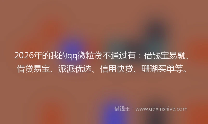 2026年的我的qq微粒贷不通过有：借钱宝易融、借贷易宝、派派优选、信用快贷、珊瑚买单等。