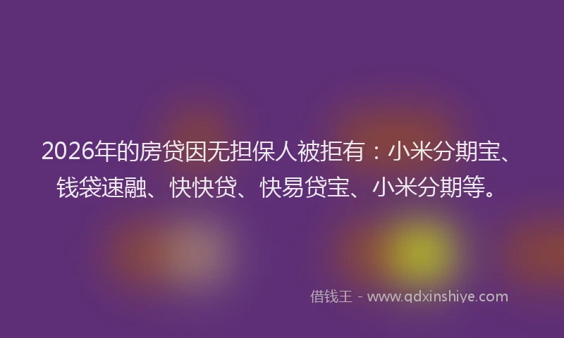 2026年的房贷因无担保人被拒有：小米分期宝、钱袋速融、快快贷、快易贷宝、小米分期等。