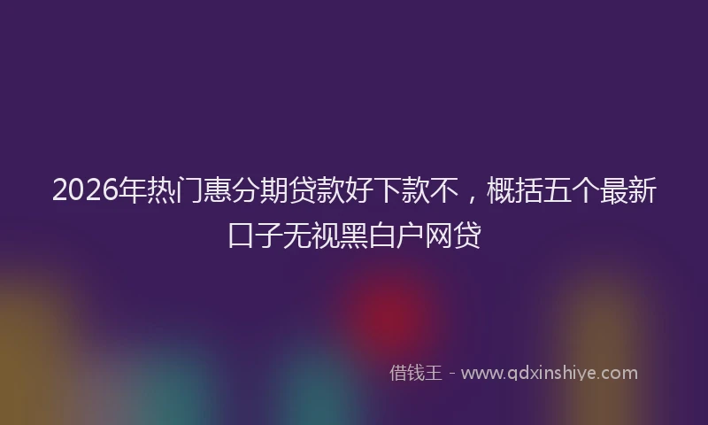 2026年热门惠分期贷款好下款不,概括五个最新口子无视黑白户网贷