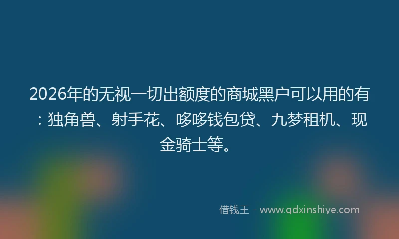 2026年的无视一切出额度的商城黑户可以用的有：独角兽、射手花、哆哆钱包贷、九梦租机、现金骑士等。
