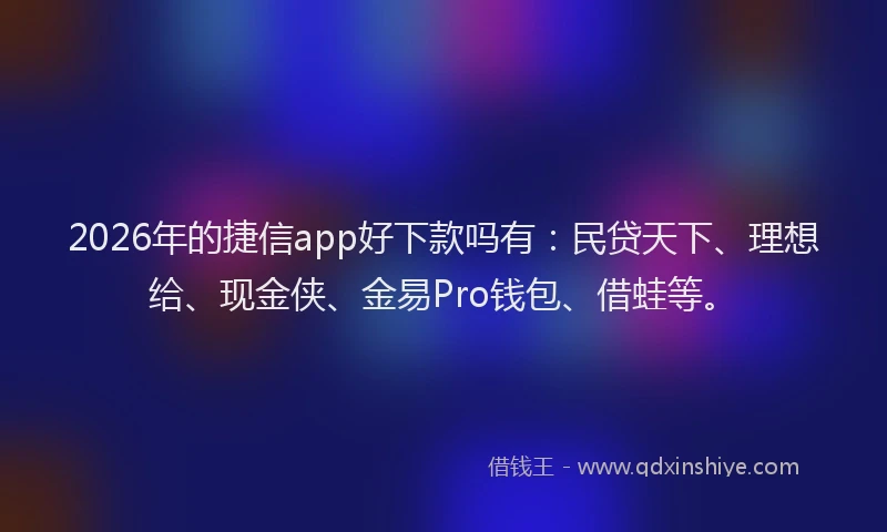 2026年的捷信app好下款吗有：民贷天下、理想给、现金侠、金易Pro钱包、借蛙等。