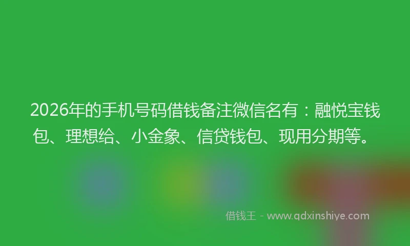 2026年的手机号码借钱备注微信名有:融悦宝钱包、理想给、小金象、信贷钱包、现用分期等。
