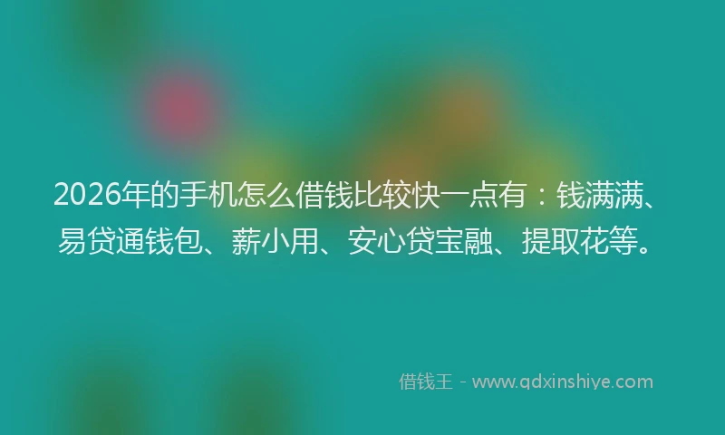 2026年的手机怎么借钱比较快一点有:钱满满、易贷通钱包、薪小用、安心贷宝融、提取花等。