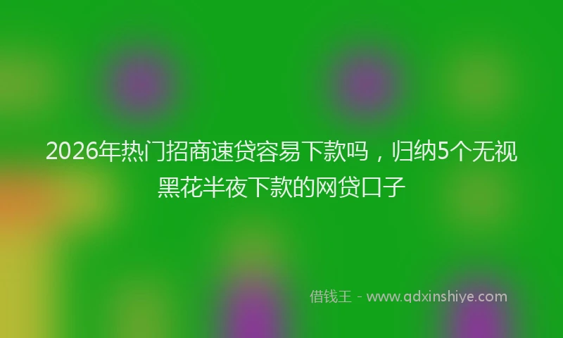 2026年热门招商速贷容易下款吗，归纳5个无视黑花半夜下款的网贷口子