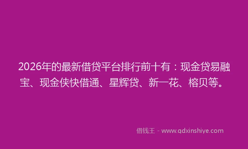 2026年的最新借贷平台排行前十有：现金贷易融宝、现金侠快借通、星辉贷、新一花、榕贝等。
