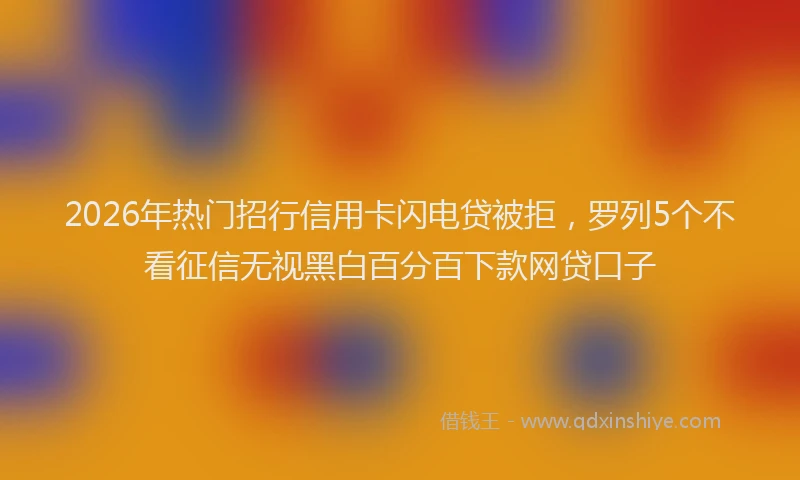 2026年热门招行信用卡闪电贷被拒，罗列5个不看征信无视黑白百分百下款网贷口子