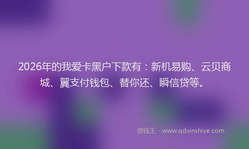 2026年的我爱卡黑户下款有:新机易购、云贝商城、翼支付钱包、替你还、瞬信贷等。
