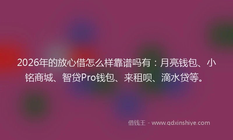2026年的放心借怎么样靠谱吗有：月亮钱包、小铭商城、智贷Pro钱包、来租呗、滴水贷等。