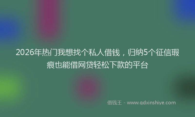 2026年热门我想找个私人借钱，归纳5个征信瑕疵也能借网贷轻松下款的平台