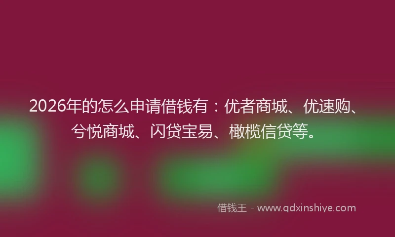 2026年的怎么申请借钱有:优者商城、优速购、兮悦商城、闪贷宝易、橄榄信贷等。