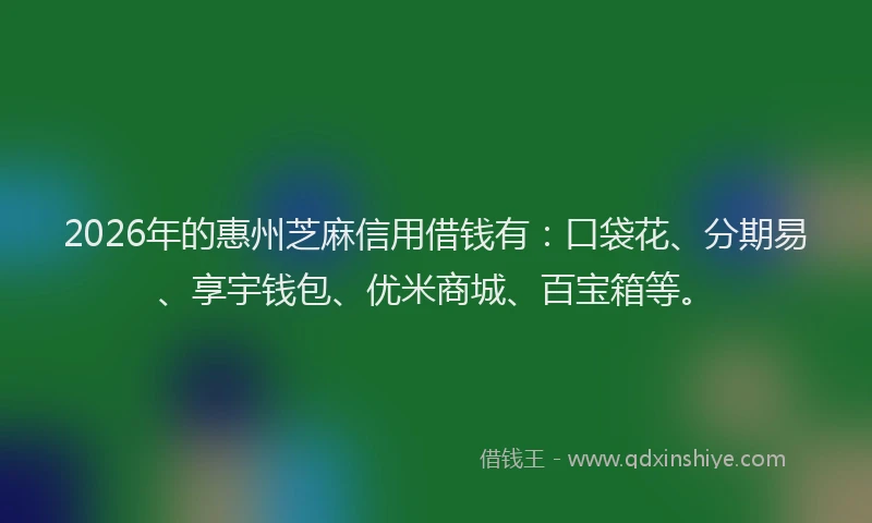 2026年的惠州芝麻信用借钱有:口袋花、分期易、享宇钱包、优米商城、百宝箱等。